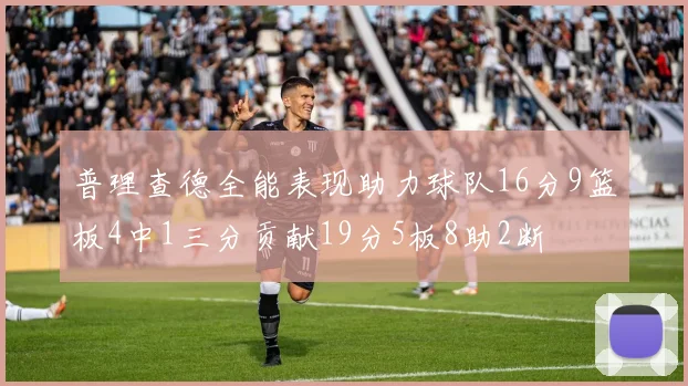 普理查德全能表现助力球队16分9篮板4中1三分贡献19分5板8助2断