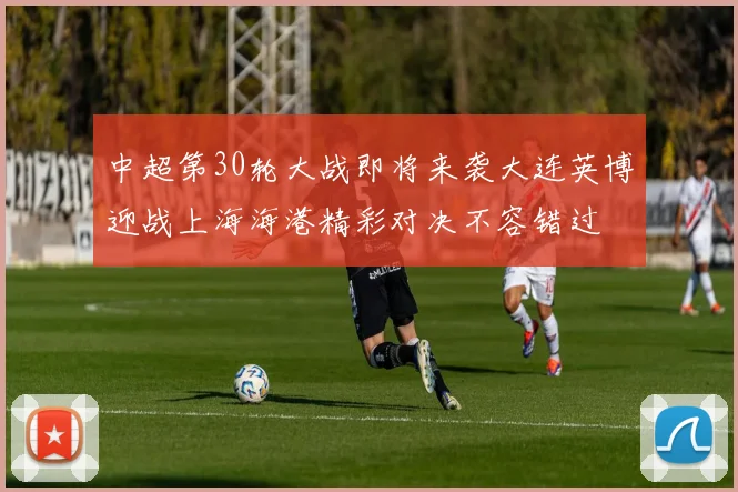 中超第30轮大战即将来袭大连英博迎战上海海港精彩对决不容错过