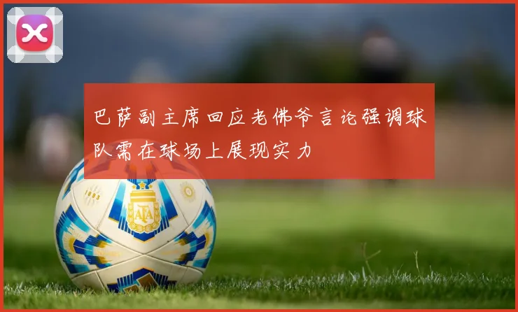 巴萨副主席回应老佛爷言论强调球队需在球场上展现实力