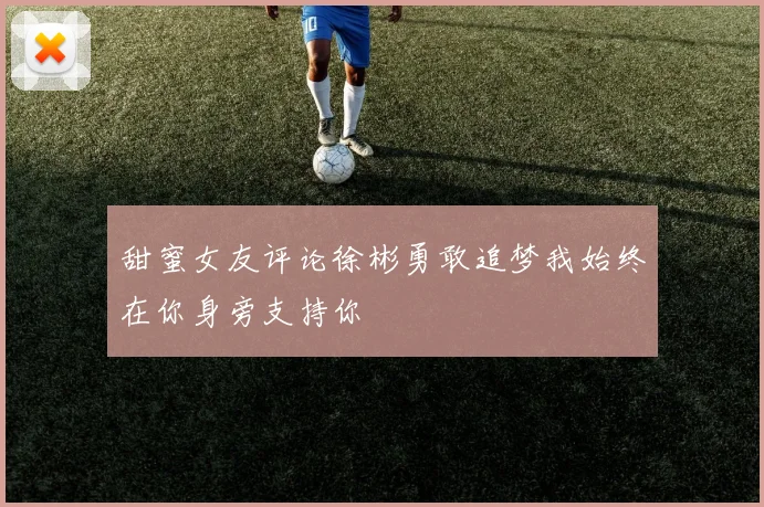 甜蜜女友评论徐彬勇敢追梦我始终在你身旁支持你