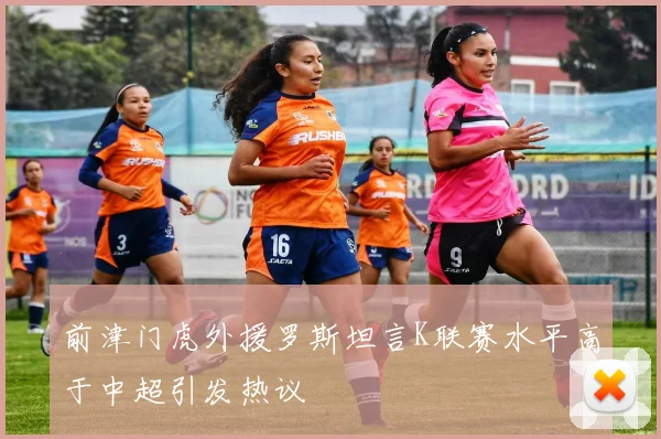 前津门虎外援罗斯坦言K联赛水平高于中超引发热议