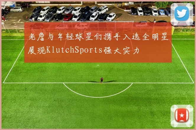 老詹与年轻球星们携手入选全明星展现KlutchSports强大实力