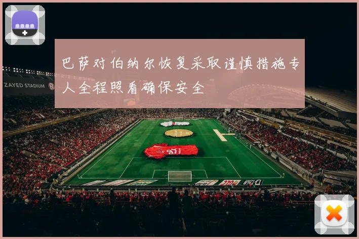 巴萨对伯纳尔恢复采取谨慎措施专人全程照看确保安全