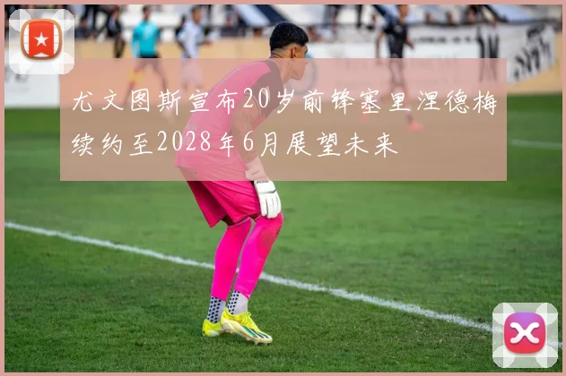 尤文图斯宣布20岁前锋塞里涅德梅续约至2028年6月展望未来