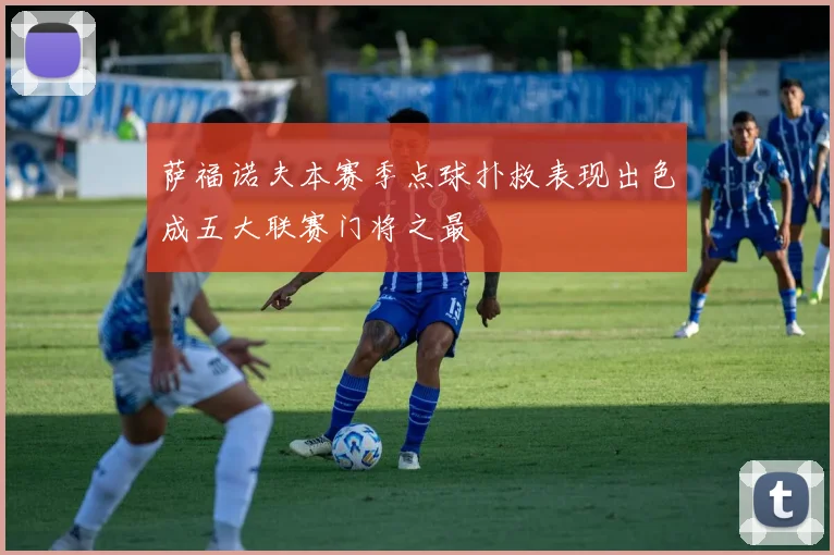 萨福诺夫本赛季点球扑救表现出色成五大联赛门将之最