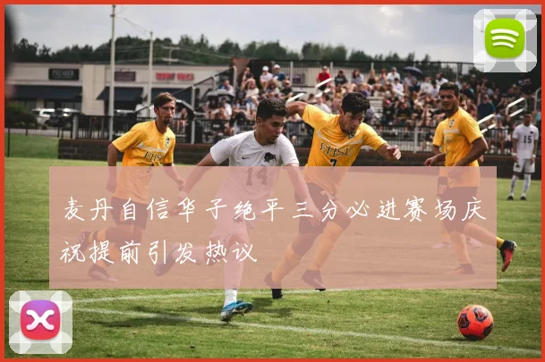 麦丹自信华子绝平三分必进赛场庆祝提前引发热议