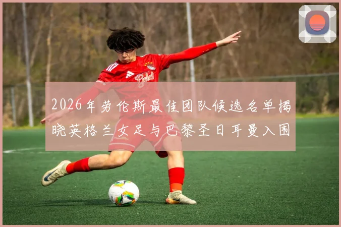 2026年劳伦斯最佳团队候选名单揭晓英格兰女足与巴黎圣日耳曼入围
