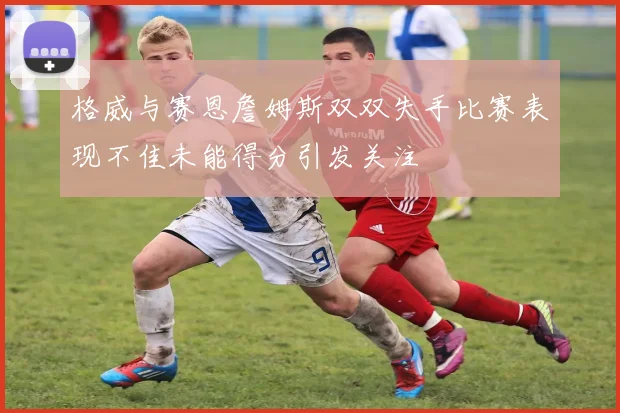 格威与赛恩詹姆斯双双失手比赛表现不佳未能得分引发关注