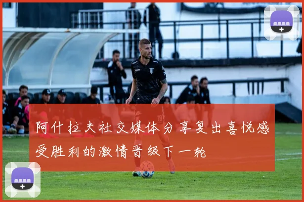 阿什拉夫社交媒体分享复出喜悦感受胜利的激情晋级下一轮