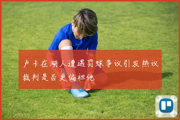 卢卡在湖人遭遇罚球争议引发热议裁判是否更偏袒他