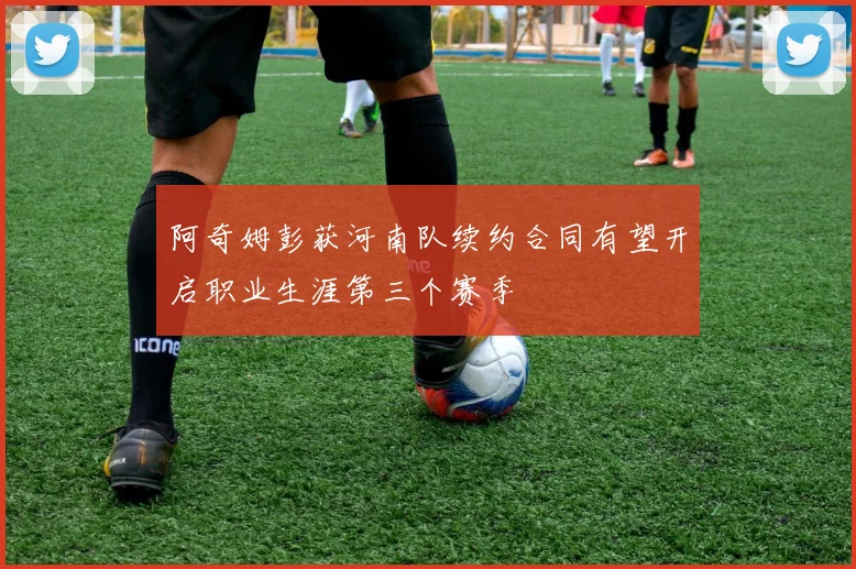 阿奇姆彭获河南队续约合同有望开启职业生涯第三个赛季