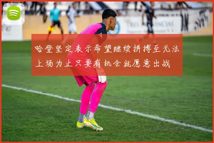 哈登坚定表示希望继续拼搏至无法上场为止只要有机会就愿意出战