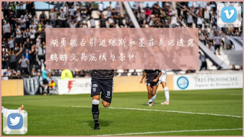 湖勇能否引进琼斯和墨菲美记透露鹈鹕交易底线与条件