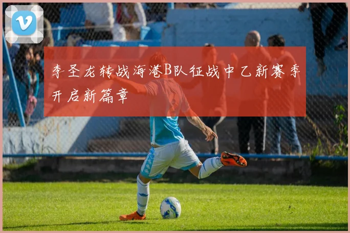 李圣龙转战海港B队征战中乙新赛季开启新篇章