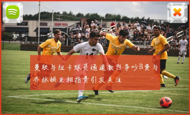 曼联与纽卡球员通道激烈争吵B费与乔林顿互相指责引发关注