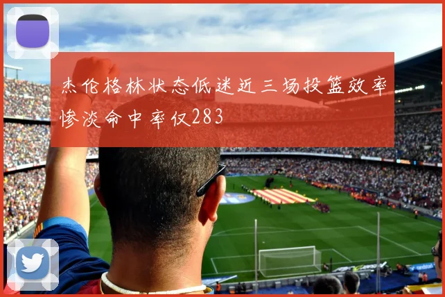 杰伦格林状态低迷近三场投篮效率惨淡命中率仅283