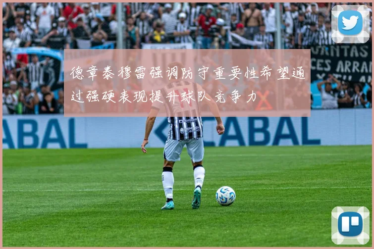 德章泰穆雷强调防守重要性希望通过强硬表现提升球队竞争力