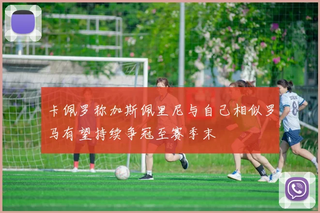 卡佩罗称加斯佩里尼与自己相似罗马有望持续争冠至赛季末