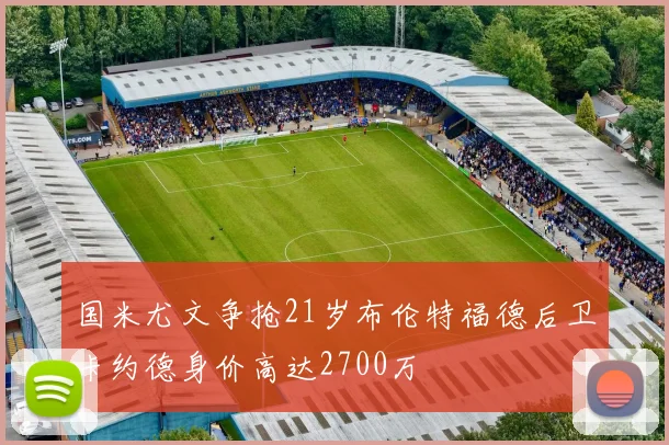 国米尤文争抢21岁布伦特福德后卫卡约德身价高达2700万