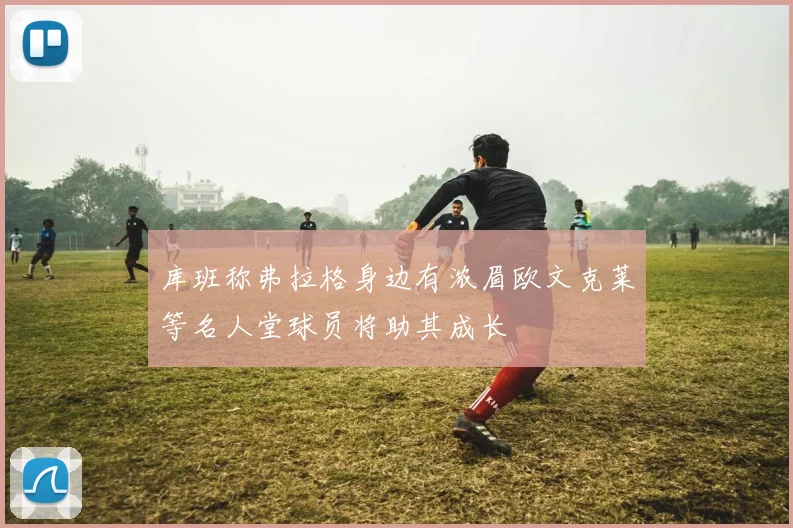 库班称弗拉格身边有浓眉欧文克莱等名人堂球员将助其成长