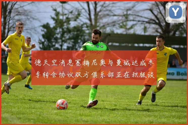 德天空消息塞梅尼奥与曼城达成冬季转会协议双方俱乐部正在积极谈判中