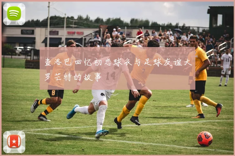 查洛巴回忆初恋球衣与足球友谊大罗芒特的故事