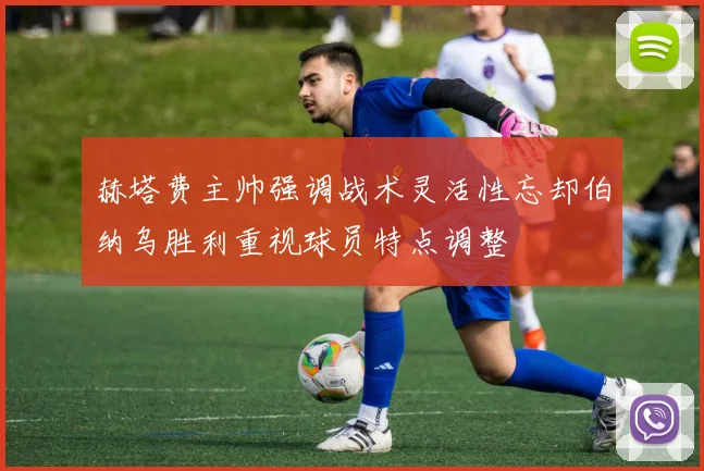 赫塔费主帅强调战术灵活性忘却伯纳乌胜利重视球员特点调整