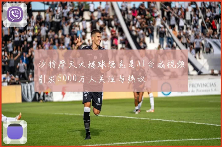 沙特摩天大楼球场竟是AI合成视频引发5000万人关注与热议