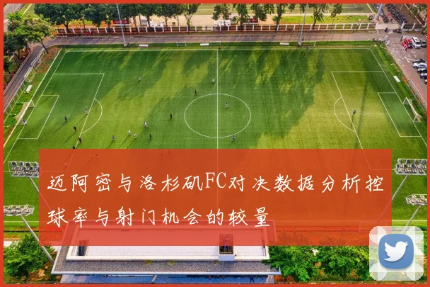 迈阿密与洛杉矶FC对决数据分析控球率与射门机会的较量