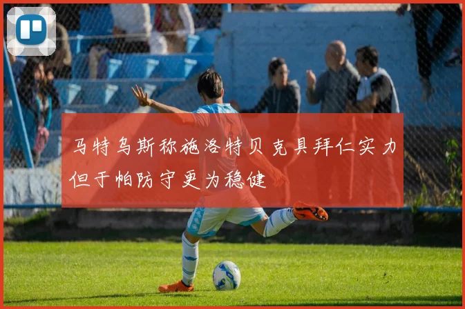 马特乌斯称施洛特贝克具拜仁实力但于帕防守更为稳健
