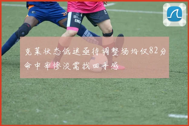 克莱状态低迷亟待调整场均仅82分命中率惨淡需找回手感