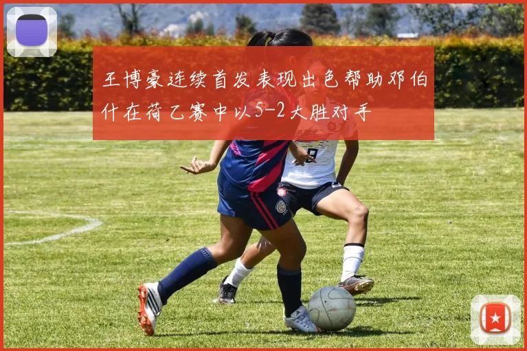 王博豪连续首发表现出色帮助邓伯什在荷乙赛中以5-2大胜对手