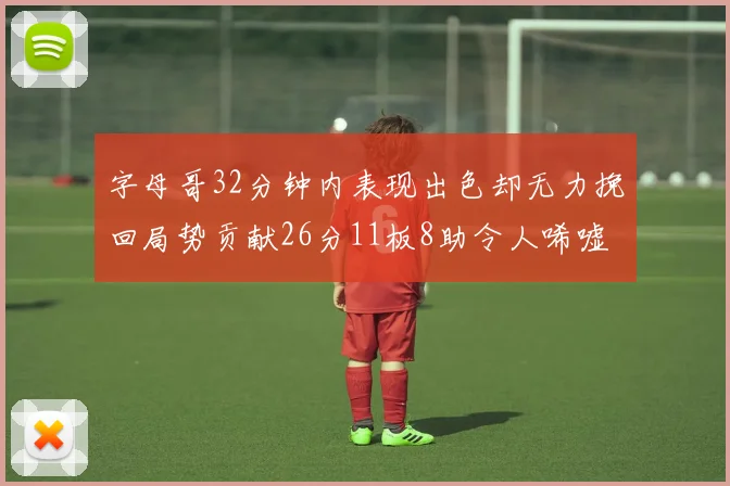 字母哥32分钟内表现出色却无力挽回局势贡献26分11板8助令人唏嘘