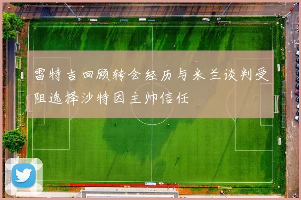 雷特吉回顾转会经历与米兰谈判受阻选择沙特因主帅信任