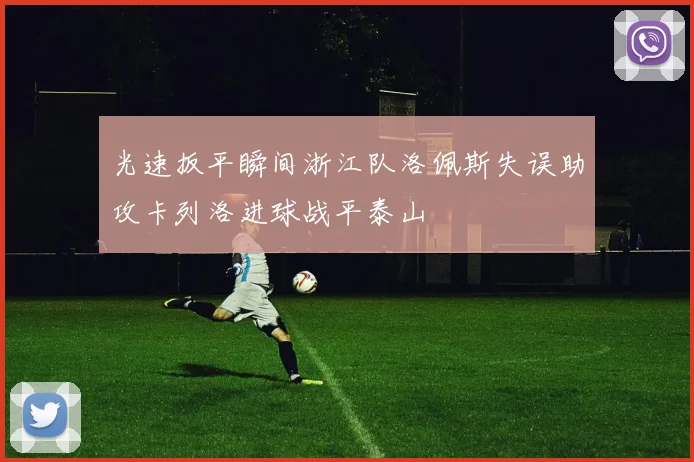 光速扳平瞬间浙江队洛佩斯失误助攻卡列洛进球战平泰山