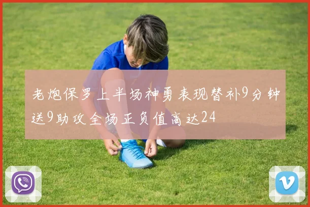 老炮保罗上半场神勇表现替补9分钟送9助攻全场正负值高达24