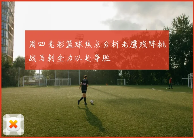 周四竞彩篮球焦点分析老鹰残阵挑战马刺全力以赴争胜