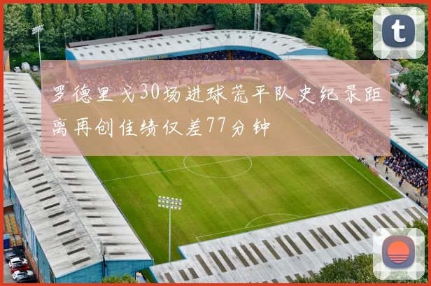 罗德里戈30场进球荒平队史纪录距离再创佳绩仅差77分钟